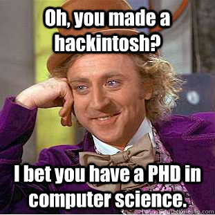 Oh, you made a hackintosh? I bet you have a PHD in computer science.  Condescending Wonka
