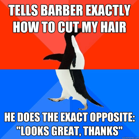Tells barber exactly how to cut my hair he does the exact opposite: 