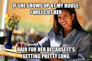 If she shows up at my house, 
I will cut her hair for her because it's
 getting pretty long.  Junk in the Trunk