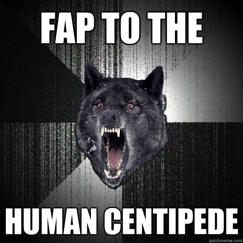fap to the human centipede  Insanity Wolf