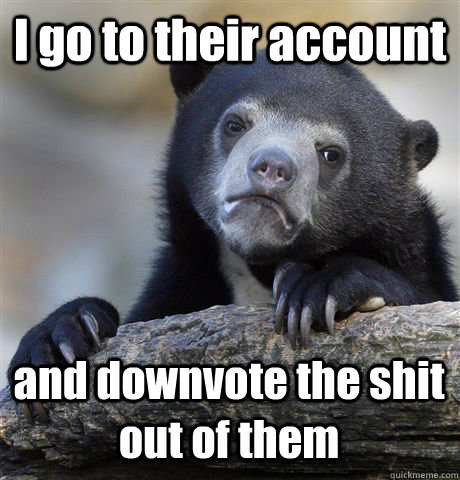 I go to their account and downvote the shit out of them  Confession Bear