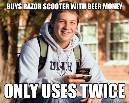 Buys Razor Scooter with beer money Only uses Twice  College Freshman