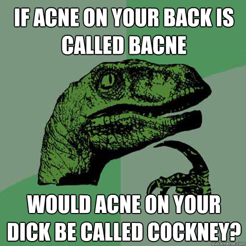 If acne on your back is called bacne Would acne on your dick be called Cockney? - If acne on your back is called bacne Would acne on your dick be called Cockney?  Philosoraptor