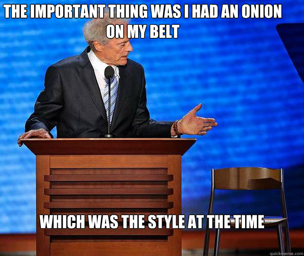 the important thing was I had an onion on my belt which was the style at the time  Clint Eastwood