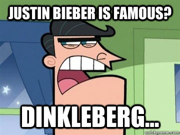 Justin Bieber is famous? Dinkleberg...  Dinkleberg