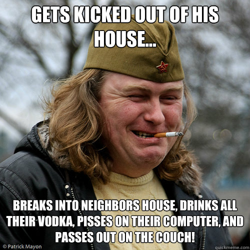 gets kicked out of his house... breaks into neighbors house, drinks all their vodka, pisses on their computer, and passes out on the couch!  