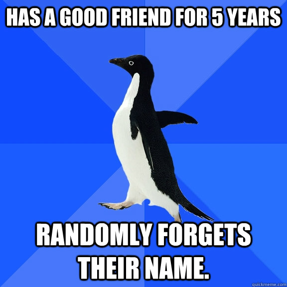 Has a good friend for 5 years  randomly forgets their name.   Socially Awkward Penguin