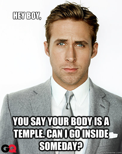 Hey boy, You say your body is a temple. Can I go inside someday?  Ryan Gosling