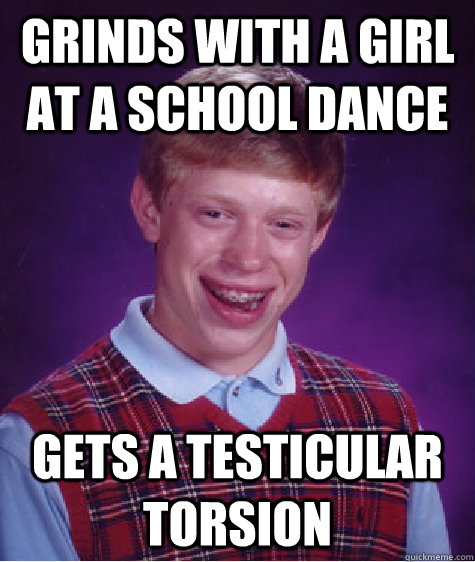 Grinds with a girl at a school dance Gets a testicular torsion  Bad Luck Brian
