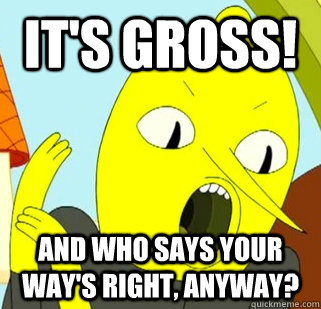 It's gross!  And who says your way's right, anyway?  Lemongrab