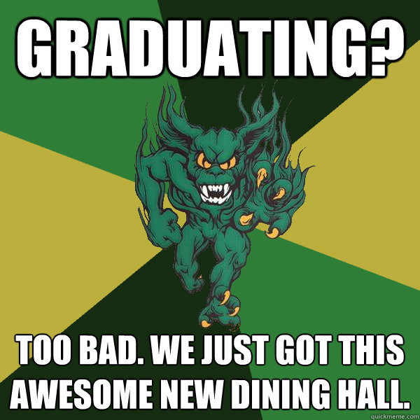 Graduating? Too Bad. We just got this awesome new dining hall.  Green Terror