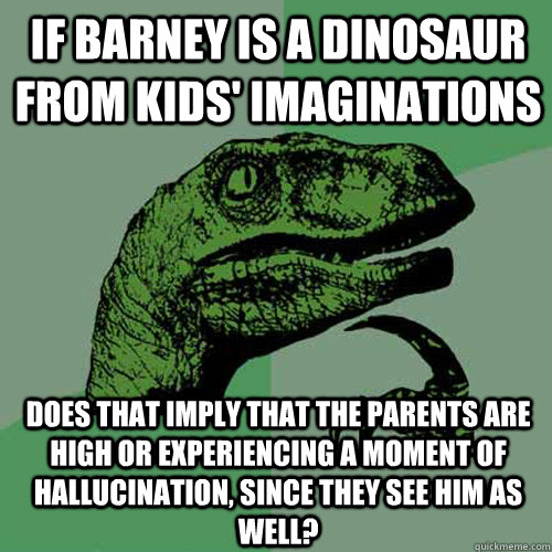 if barney is a dinosaur from kids' imaginations Does that imply that the parents are high or experiencing a moment of hallucination, since they see him as well?  Philosoraptor