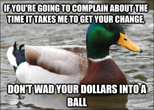 If you're going to complain about the time it takes me to get your change, don't wad your dollars into a ball - If you're going to complain about the time it takes me to get your change, don't wad your dollars into a ball  Misc