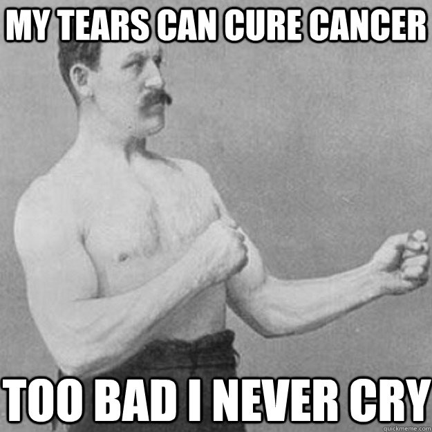 My tears can cure cancer too bad i never cry  overly manly man