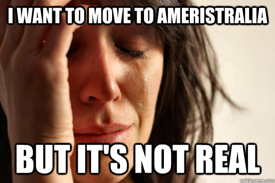 I want to move to Ameristralia but it's not real  First World Problems