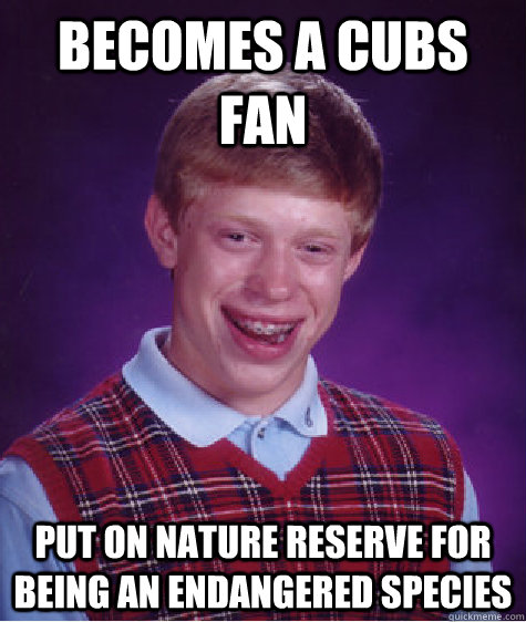 Becomes a cubs fan put on nature reserve for being an endangered species  Bad Luck Brian
