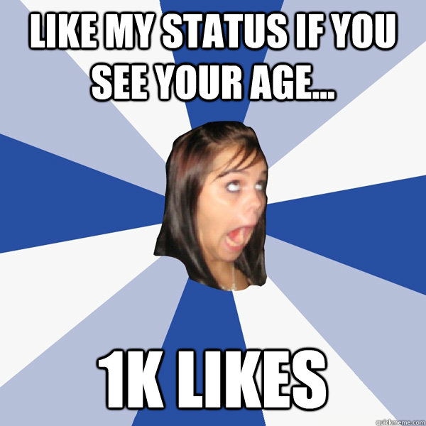 Like My status if you see your age... 1k Likes  Annoying Facebook Girl