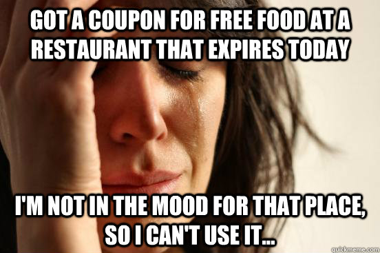 GOT A COUPON FOR FREE FOOD AT A RESTAURANT THAT EXPIRES TODAY I'M NOT IN THE MOOD FOR THAT PLACE, SO I CAN'T USE IT... - GOT A COUPON FOR FREE FOOD AT A RESTAURANT THAT EXPIRES TODAY I'M NOT IN THE MOOD FOR THAT PLACE, SO I CAN'T USE IT...  First World Problems