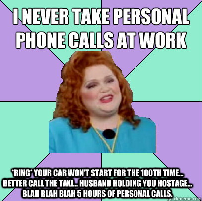 I never take personal phone calls at work *Ring* Your car won't start for the 100th time... better call the taxi... Husband holding you hostage... blah blah blah 5 hours of personal calls. - I never take personal phone calls at work *Ring* Your car won't start for the 100th time... better call the taxi... Husband holding you hostage... blah blah blah 5 hours of personal calls.  Misc