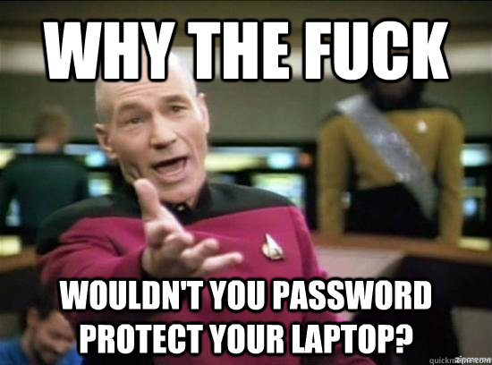 Why the fuck Wouldn't you password protect your laptop?  Annoyed Picard HD