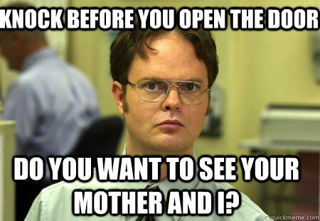 Knock before you open the door Do you want to see your mother and I?  Schrute