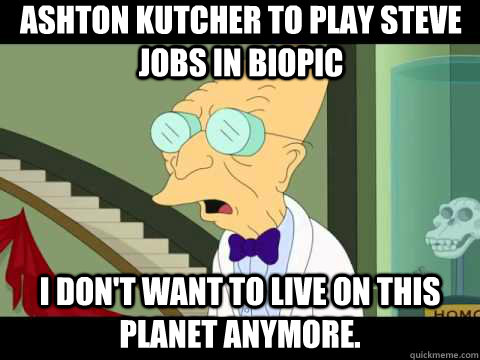 Ashton kutcher to play steve jobs in biopic I don't want to live on this planet anymore.  Farnsworth
