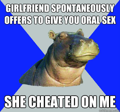 Girlfriend spontaneously offers to give you oral sex she cheated on me - Girlfriend spontaneously offers to give you oral sex she cheated on me  Skeptical Hippo