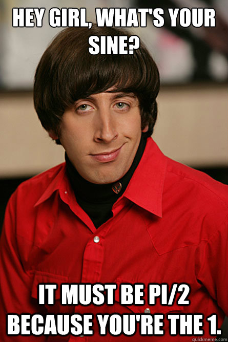 Hey girl, what's your sine? It must be pi/2 because you're the 1. - Hey girl, what's your sine? It must be pi/2 because you're the 1.  Pickup Line Scientist