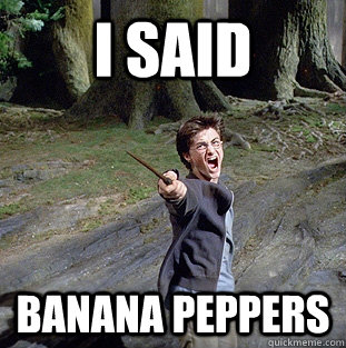 i said banana peppers  Pissed off Harry