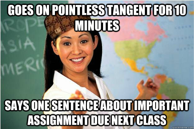 Goes on pointless tangent for 10 minutes  Says one sentence about important assignment due next class    Scumbag Teacher