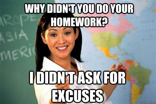 Why didn't you do your homework? I didn't ask for  excuses  Unhelpful High School Teacher