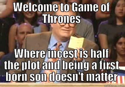 Did I sum up game of thrones correctly? - WELCOME TO GAME OF THRONES WHERE INCEST IS HALF THE PLOT AND BEING A FIRST BORN SON DOESN'T MATTER Whose Line