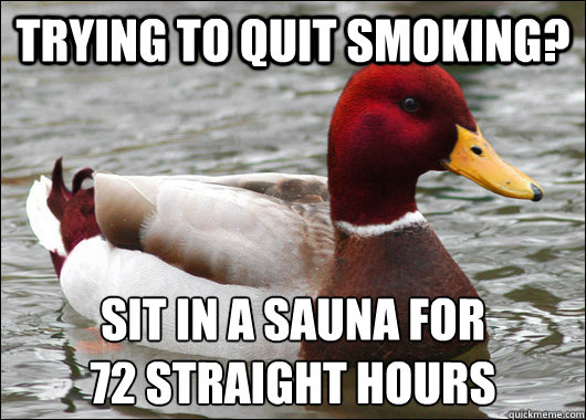 trying to quit smoking? Sit in a sauna for 
72 straight hours  Malicious Advice Mallard