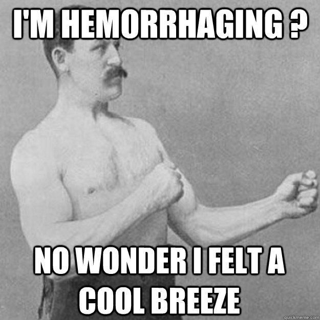 i'm hemorrhaging ? no wonder i felt a cool breeze  overly manly man
