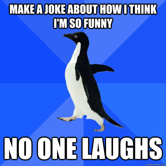 Make a joke about how I think I'm so funny no one laughs  Socially Awkward Penguin