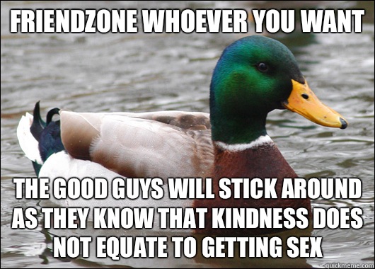 Friendzone whoever you want The good guys will stick around as they know that kindness does not equate to getting sex  Actual Advice Mallard