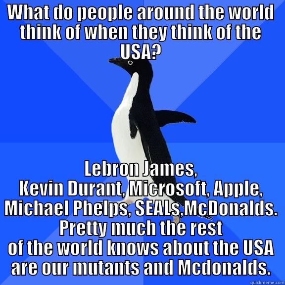 WHAT DO PEOPLE AROUND THE WORLD THINK OF WHEN THEY THINK OF THE USA? LEBRON JAMES, KEVIN DURANT, MICROSOFT, APPLE, MICHAEL PHELPS, SEALS,MCDONALDS. PRETTY MUCH THE REST OF THE WORLD KNOWS ABOUT THE USA ARE OUR MUTANTS AND MCDONALDS. Socially Awkward Penguin