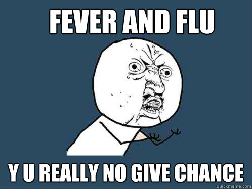 fever and flu Y U really no give chance  Y U No