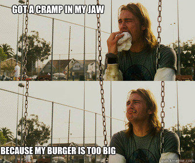 Got a cramp in my jaw because my burger is too big  First World Stoner Problems