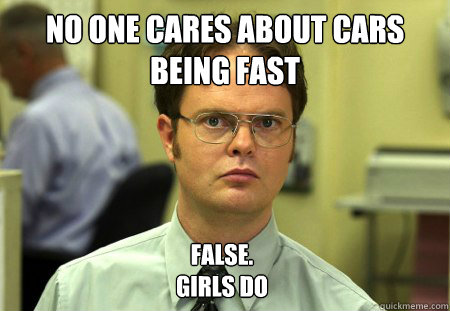 No one cares about cars being fast False.
Girls do  Dwight