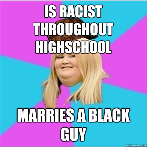 Is racist throughout highschool Marries a black guy  scumbag fat girl