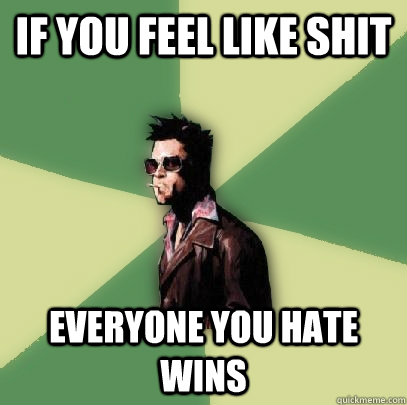 if you feel like shit everyone you hate wins  Helpful Tyler Durden