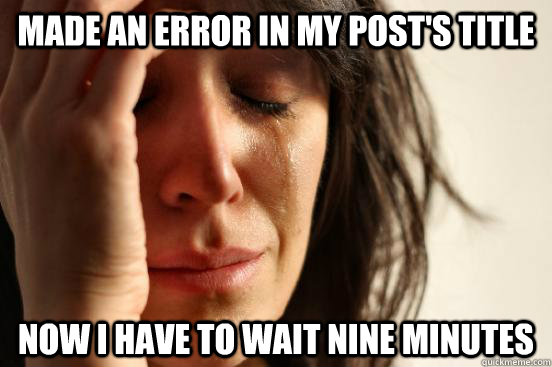 made an error in my post's title now i have to wait nine minutes  First World Problems