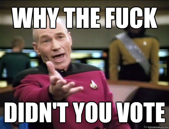 why the fuck didn't you vote  Annoyed Picard HD