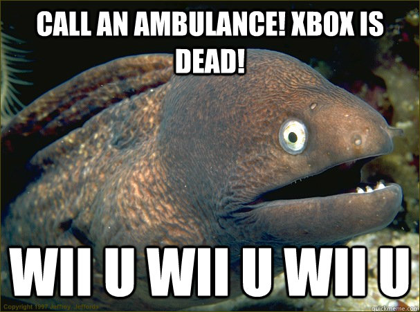 Call an ambulance! Xbox IS DEAD! WII U WII U WII U  Bad Joke Eel