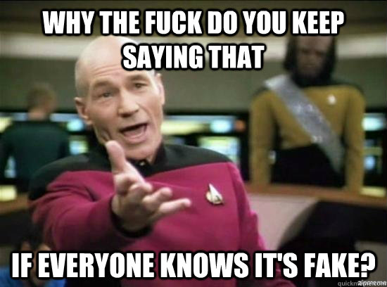 Why the fuck do you keep saying that if everyone knows it's fake?  Annoyed Picard HD