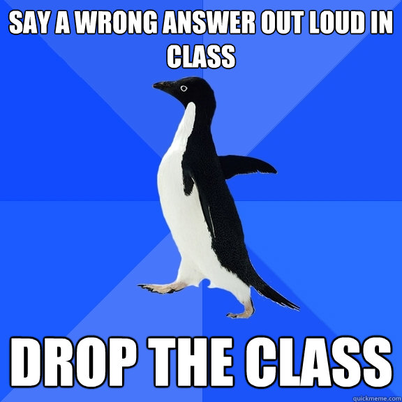 Say a wrong answer out loud in class Drop the class  Socially Awkward Penguin