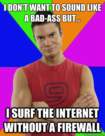 I don't want to sound like a bad-ass but... I surf the internet without a firewall  
