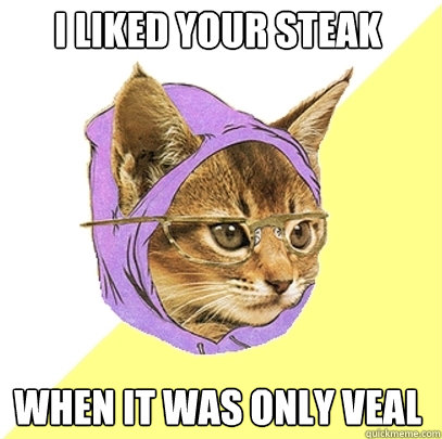 I liked your steak When it was only veal  Hipster Kitty