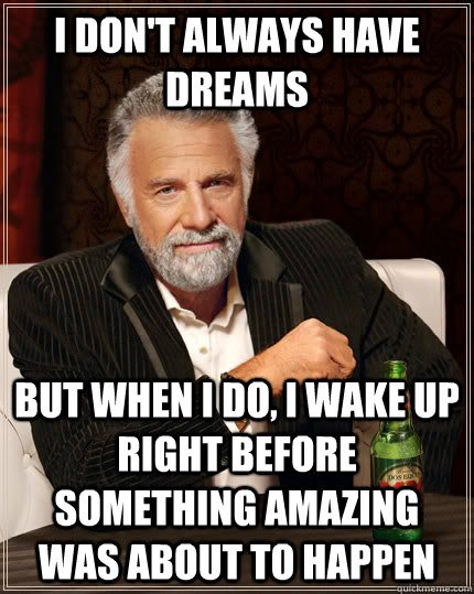 I don't always have dreams but when i do, i wake up right before something amazing was about to happen  The Most Interesting Man In The World